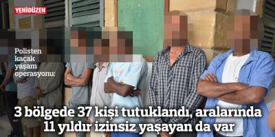 3 bölgede 37 kişi tutuklandı,  aralarında 11 yıldır izinsiz yaşayan da var
