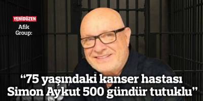 Afik Group: 75 yaşındaki kanser hastası Simon Aykut 500 gündür tutuklu