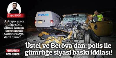 Üstel ve Berova’dan, polis ile gümrüğe siyasi baskı iddiası!
