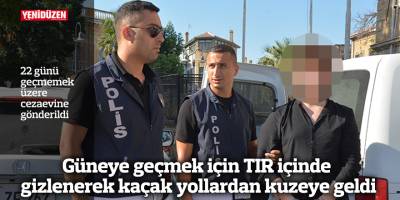 Güneye geçmek için TIR içinde gizlenerek kaçak yollardan kuzeye geldi