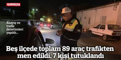 Beş ilçede toplam 89 araç trafikten men edildi, 7 kişi tutuklandı