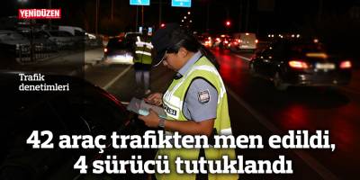 42 araç trafikten men edildi, 4 sürücü tutuklandı