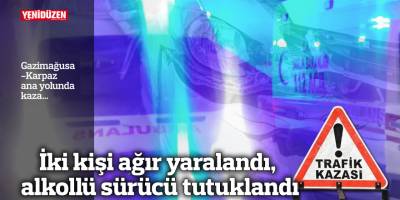 İki kişi ağır yaralandı, alkollü sürücü tutuklandı