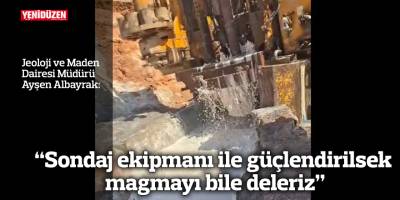 “Sondaj ekipmanı ile güçlendirilsek  magmayı bile deleriz”