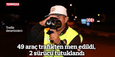 49 araç trafikten men edildi, 2 sürücü tutuklandı