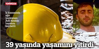 İş kazasında ağır yaralanan Adil Keskin hayatını kaybetti