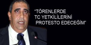 “TÖRENLERDE TC YETKİLİLERİNİ PROTESTO EDECEĞİM”