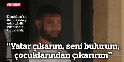 Demirhan'da iki polisi darp edip, çocuklarıyla tehdit eden şahıs tutuklandı