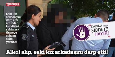 Alkol alıp, eski kız arkadaşını darp etti!