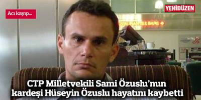 CTP Milletvekili Sami Özuslu’nun kardeşi Hüseyin Özuslu hayatını kaybetti