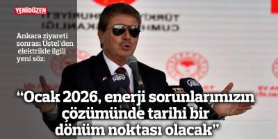 “Ocak 2026, enerji sorunlarımızın  çözümünde tarihi bir  dönüm noktası olacak”