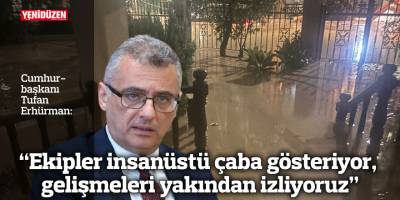 "Ekipler insanüstü çaba gösteriyor, gelişmeleri yakından izliyoruz”