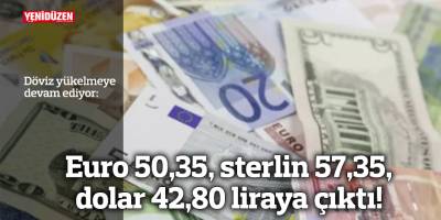 Euro 50,35, sterlin 57,35, dolar 42,80 liraya çıktı!