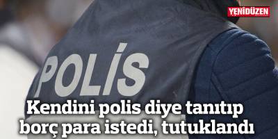 Kendini polis diye tanıtıp borç para istedi, tutuklandı