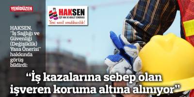 “İş kazalarına sebep olan işveren koruma altına alınıyor”