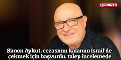 Simon Aykut, cezasının kalanını İsrail’de çekmek için başvurdu, talep incelemede