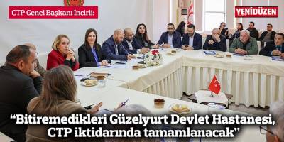 “Bitiremedikleri Güzelyurt Devlet Hastanesi, CTP iktidarında tamamlanacak”