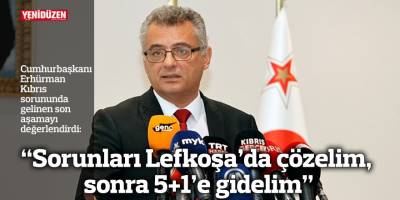 “Sorunları Lefkoşa’da çözelim, sonra 5+1’e gidelim”