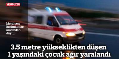 3.5 metre yükseklikten düşen 1 yaşındaki çocuk ağır yaralandı