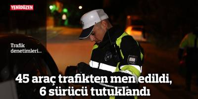 45 araç trafikten men edildi, 6 sürücü tutuklandı