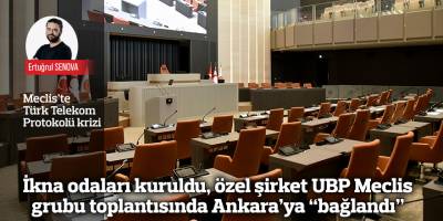 İkna odaları kuruldu, özel şirket UBP Meclis grubu toplantısında Ankara’ya “bağlandı”