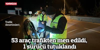 53 araç trafikten men edildi, 1 sürücü tutuklandı