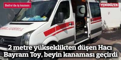 2 metre yükseklikten düşen Hacı Bayram Toy, beyin kanaması geçirdi