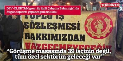 “Görüşme masasında 39 işçinin değil, tüm özel sektörün geleceği var”