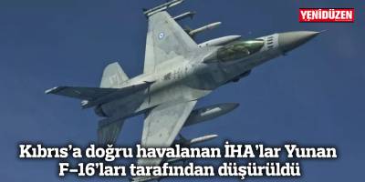 Kıbrıs’a doğru havalanan İHA’lar Yunan F-16’ları tarafından düşürüldü