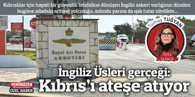 İngiliz Üsleri gerçeği: Kıbrıs’ı ateşe atıyor