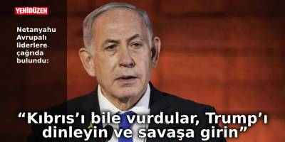 Netanyahu’dan Avrupalı liderlere çağrı: “Kıbrıs’ı bile vurdular, Trump’ı dinleyin ve savaşa girin”