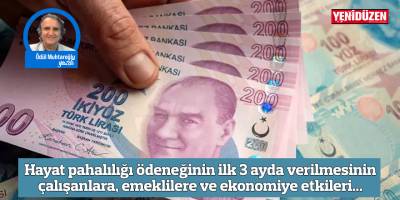 Hayat pahalılığı ödeneğinin ilk 3 ayda verilmesinin çalışanlara, emeklilere ve ekonomiye etkileri...