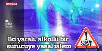 İki ayrı trafik kazası... İki yaralı, alkollü bir sürücüye yasal işlem