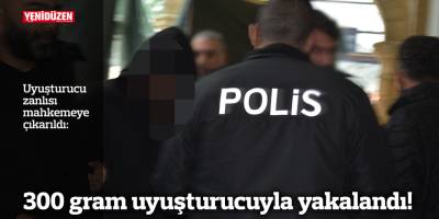 300 gram uyuşturucuyla yakalandı!
