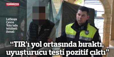 “TIR’ı yol ortasında bıraktı, uyuşturucu testi pozitif çıktı”