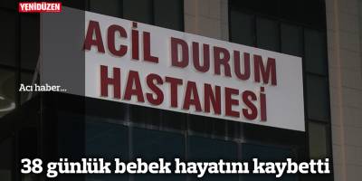 38 günlük bebek hayatını kaybetti