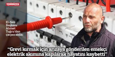 “Grevi kırmak için arızaya gönderilen emekçi elektrik akımına kapılarak hayatını kaybetti”