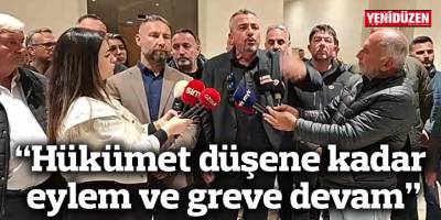 "Hükümet düşene kadar eylem ve greve devam"