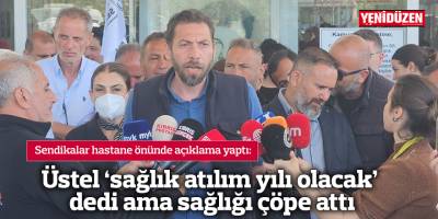 Üstel ‘sağlık atılım yılı olacak’ dedi ama sağlığı çöpe attı