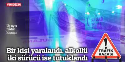 Üç trafik kazasında bir kişi yaralandı, alkollü iki sürücü tutuklandı
