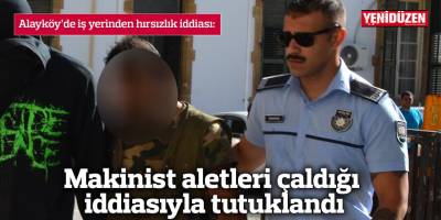 Makinist aletleri çaldığı  iddiasıyla tutuklandı