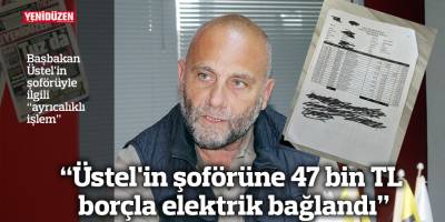 “Üstel'in şoförüne 47 bin TL borçla elektrik bağlandı”