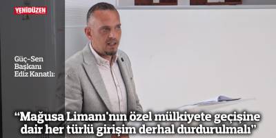 “Mağusa Limanı'nın özel mülkiyete geçişine dair her türlü girişim derhal durdurulmalı"