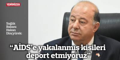 “AİDS’e yakalanmış kişileri deport etmiyoruz”
