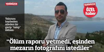 “Ölüm raporu yetmedi, eşinden mezarın fotoğrafını istediler”