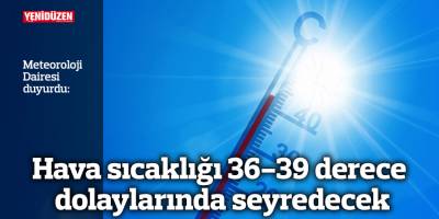 Hava sıcaklığı 36-39 derece dolaylarında seyredecek