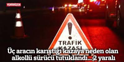 Üç aracın karıştığı kazaya neden olan alkollü sürücü tutuklandı… 2 yaralı