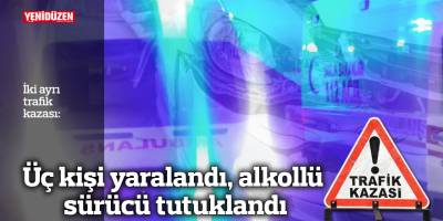 İki trafik kazasında üç kişi yaralandı, alkollü sürücü tutuklandı