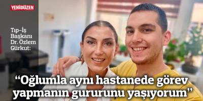 “Oğlumla aynı hastanede görev yapmanın gururunu yaşıyorum”