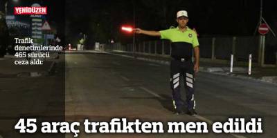 45 araç trafikten men edildi
